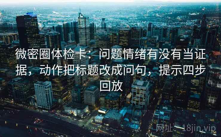 微密圈体检卡:问题情绪有没有当证据,动作把标题改成问句,提示四步回放 微密圈体检卡:问题情绪有没有当证据,动作把标题改成问句,提示四步回放