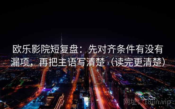 欧乐影院短复盘：先对齐条件有没有漏项，再把主语写清楚（读完更清楚）