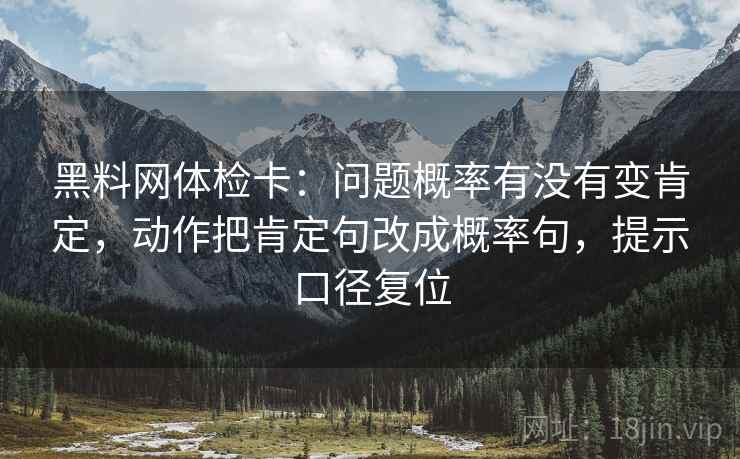 黑料网体检卡:问题概率有没有变肯定,动作把肯定句改成概率句,提示口径复位 黑料网体检卡:问题概率有没有变肯定,动作把肯定句改成概率句,提示口径复位