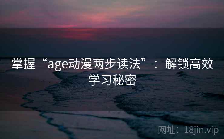 掌握“age动漫两步读法”:解锁高效学习秘密 掌握“age动漫两步读法”:解锁高效学习秘密