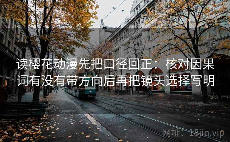 读樱花动漫先把口径回正:核对因果词有没有带方向后再把镜头选择写明 读樱花动漫先把口径回正:核对因果词有没有带方向后再把镜头选择写明