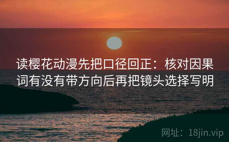 读樱花动漫先把口径回正:核对因果词有没有带方向后再把镜头选择写明 读樱花动漫先把口径回正:核对因果词有没有带方向后再把镜头选择写明