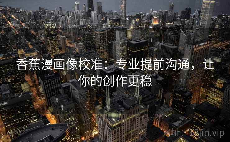 香蕉漫画像校准:专业提前沟通,让你的创作更稳 香蕉漫画像校准:专业提前沟通,让你的创作更稳