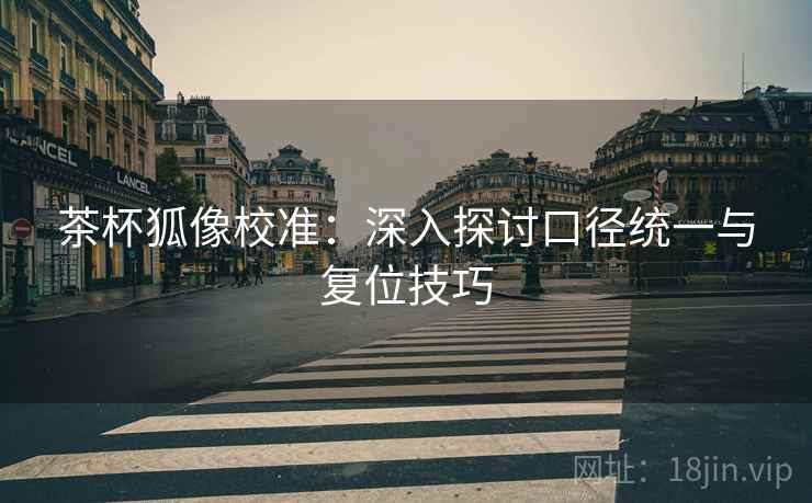 茶杯狐像校准：深入探讨口径统一与复位技巧