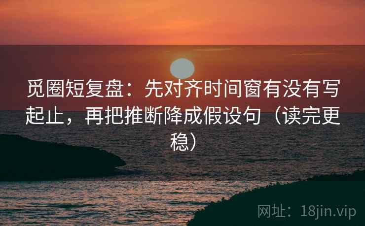 觅圈短复盘：先对齐时间窗有没有写起止，再把推断降成假设句（读完更稳）