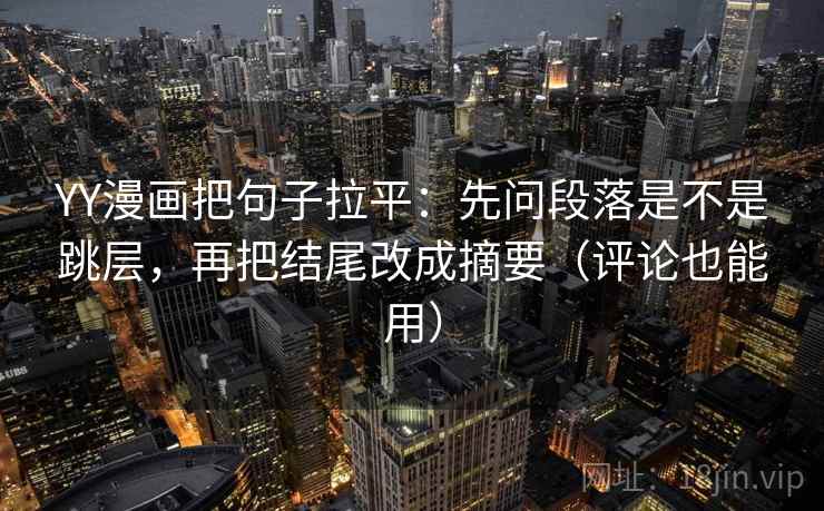 YY漫画把句子拉平:先问段落是不是跳层,再把结尾改成摘要(评论也能用) YY漫画把句子拉平:先问段落是不是跳层,再把结尾改成摘要(评论也能用)