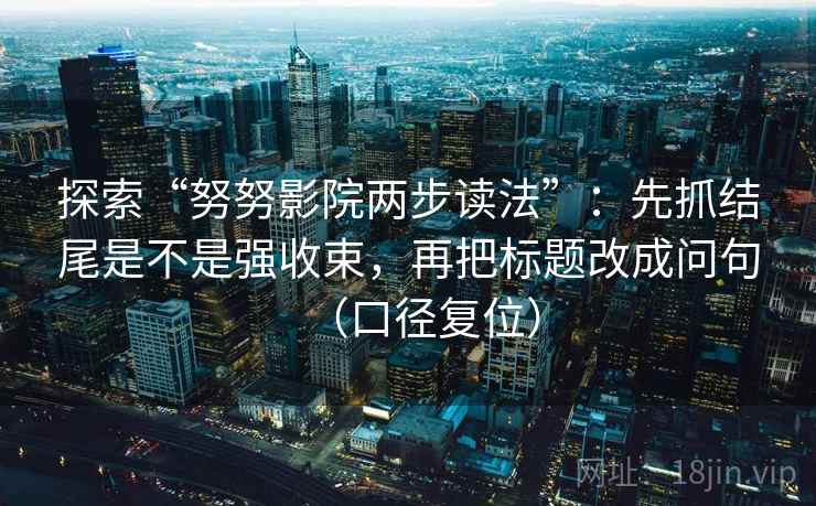 探索“努努影院两步读法”:先抓结尾是不是强收束,再把标题改成问句(口径复位) 探索“努努影院两步读法”:先抓结尾是不是强收束,再把标题改成问句(口径复位)