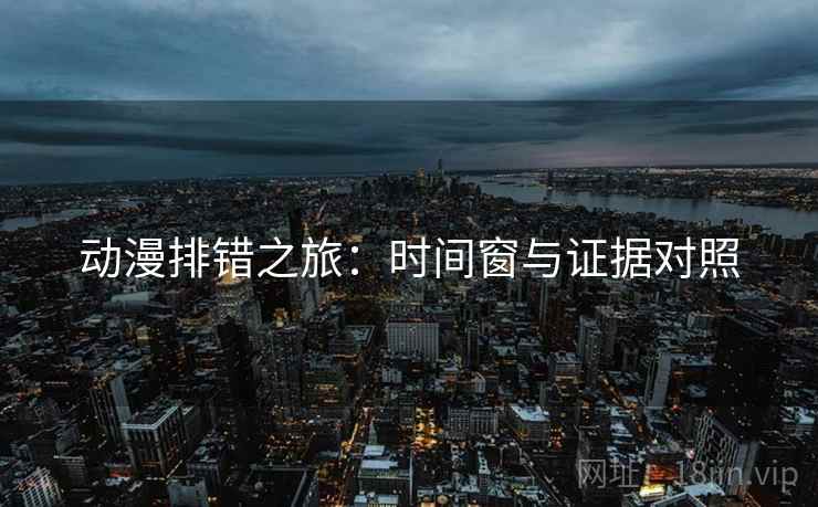 动漫排错之旅:时间窗与证据对照 动漫排错之旅:时间窗与证据对照