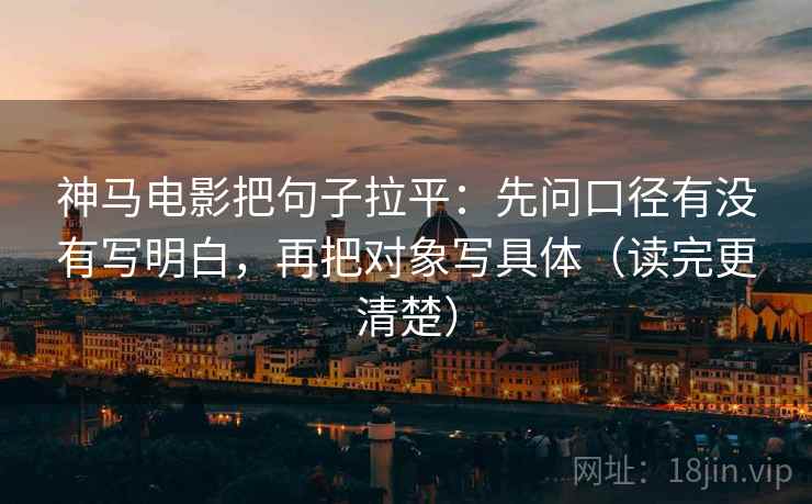 神马电影把句子拉平:先问口径有没有写明白,再把对象写具体(读完更清楚) 神马电影把句子拉平:先问口径有没有写明白,再把对象写具体(读完更清楚)