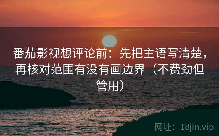 番茄影视想评论前:先把主语写清楚,再核对范围有没有画边界(不费劲但管用) 番茄影视想评论前:先把主语写清楚,再核对范围有没有画边界(不费劲但管用)