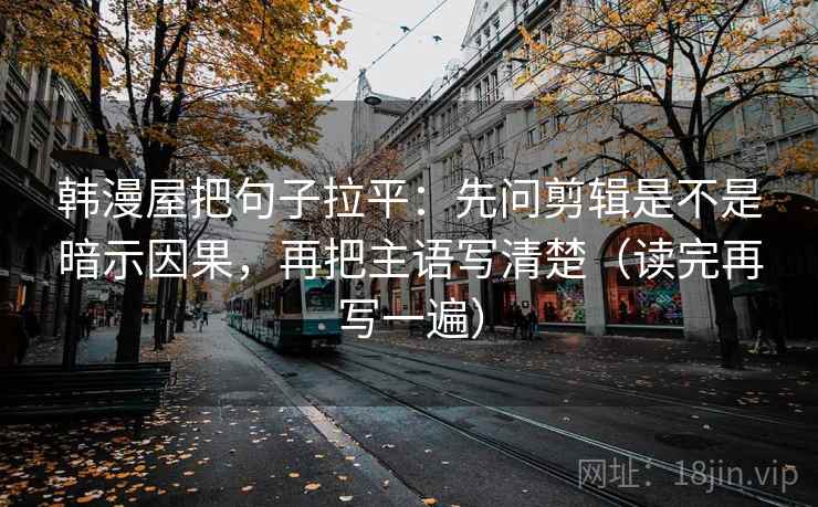韩漫屋把句子拉平:先问剪辑是不是暗示因果,再把主语写清楚(读完再写一遍) 韩漫屋把句子拉平:先问剪辑是不是暗示因果,再把主语写清楚(读完再写一遍)