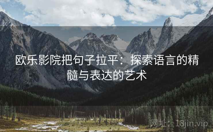 欧乐影院把句子拉平:探索语言的精髓与表达的艺术 欧乐影院把句子拉平:探索语言的精髓与表达的艺术