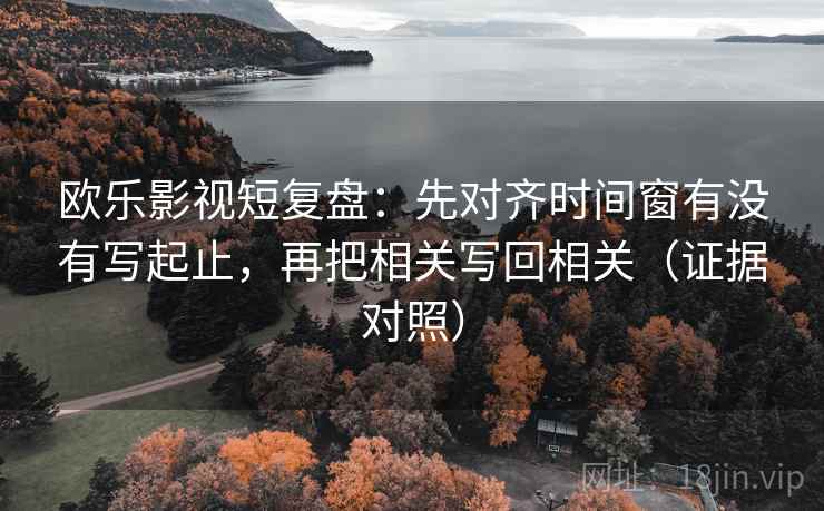 欧乐影视短复盘：先对齐时间窗有没有写起止，再把相关写回相关（证据对照）