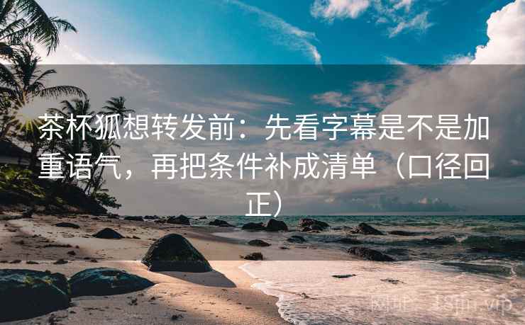 茶杯狐想转发前:先看字幕是不是加重语气,再把条件补成清单(口径回正) 茶杯狐想转发前:先看字幕是不是加重语气,再把条件补成清单(口径回正)