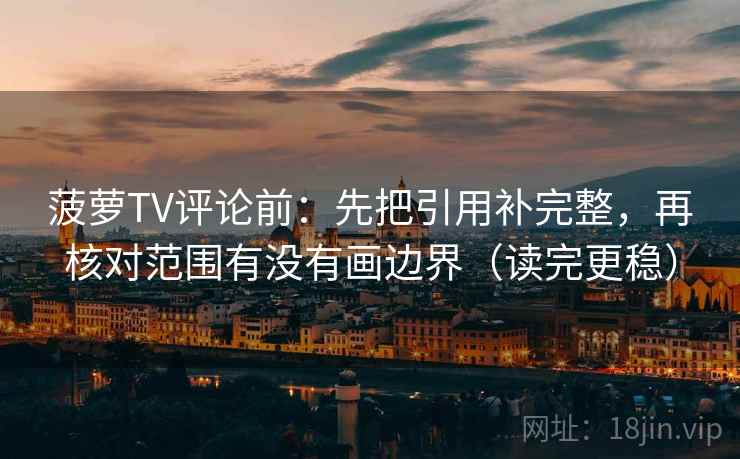 菠萝TV评论前:先把引用补完整,再核对范围有没有画边界(读完更稳) 菠萝TV评论前:先把引用补完整,再核对范围有没有画边界(读完更稳)