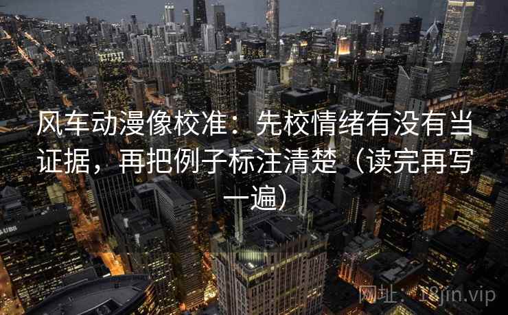 风车动漫像校准:先校情绪有没有当证据,再把例子标注清楚(读完再写一遍) 风车动漫像校准:先校情绪有没有当证据,再把例子标注清楚(读完再写一遍)