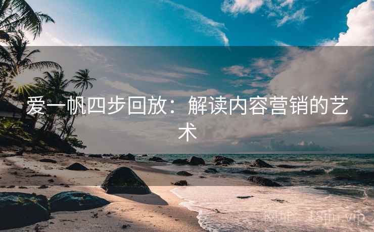 爱一帆四步回放:解读内容营销的艺术 爱一帆四步回放:解读内容营销的艺术