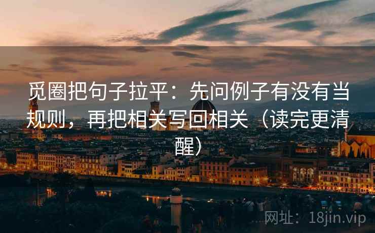 觅圈把句子拉平:先问例子有没有当规则,再把相关写回相关(读完更清醒) 觅圈把句子拉平:先问例子有没有当规则,再把相关写回相关(读完更清醒)