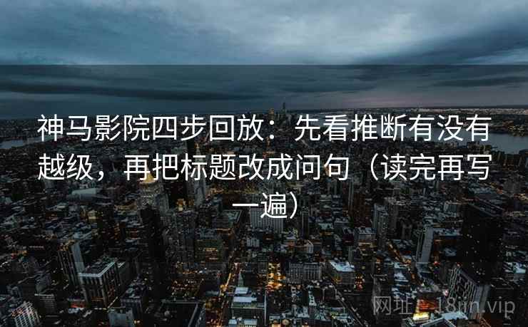 神马影院四步回放:先看推断有没有越级,再把标题改成问句(读完再写一遍) 神马影院四步回放:先看推断有没有越级,再把标题改成问句(读完再写一遍)