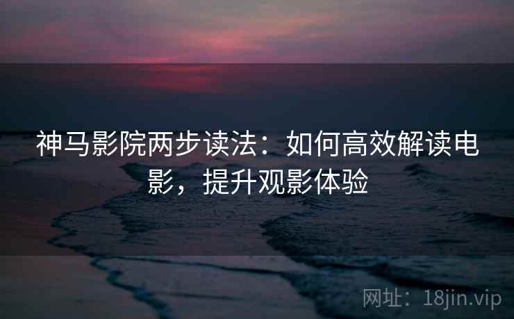 神马影院两步读法:如何高效解读电影,提升观影体验 神马影院两步读法:如何高效解读电影,提升观影体验