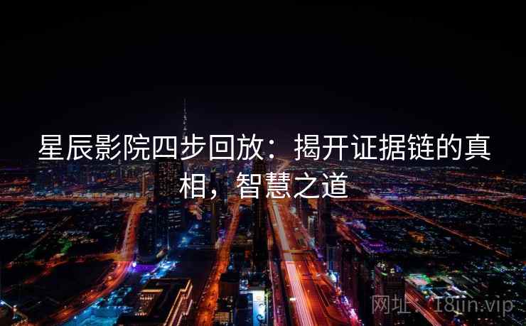星辰影院四步回放:揭开证据链的真相,智慧之道 星辰影院四步回放:揭开证据链的真相,智慧之道