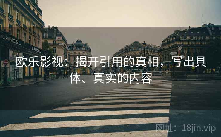 欧乐影视:揭开引用的真相,写出具体、真实的内容 欧乐影视:揭开引用的真相,写出具体、真实的内容