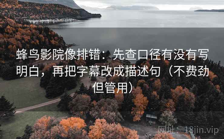 蜂鸟影院像排错:先查口径有没有写明白,再把字幕改成描述句(不费劲但管用) 蜂鸟影院像排错:先查口径有没有写明白,再把字幕改成描述句(不费劲但管用)